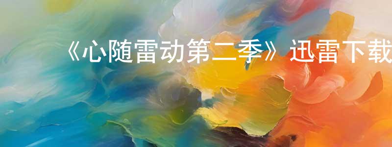 ﻿陈清花发布﻿《心随雷动第二季》迅雷下载/在线观看-都市情感-美剧天堂